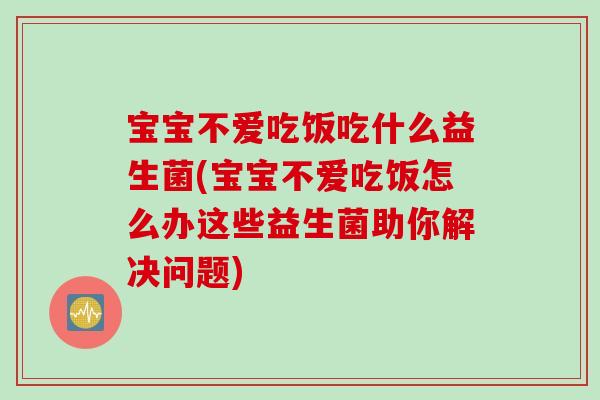 宝宝不爱吃饭吃什么益生菌(宝宝不爱吃饭怎么办这些益生菌助你解决问题)