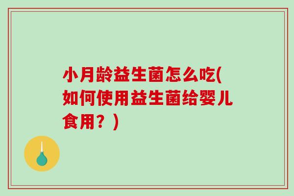 小月龄益生菌怎么吃(如何使用益生菌给婴儿食用？)