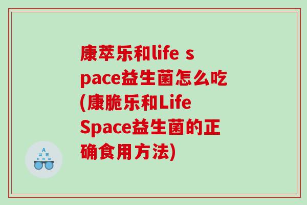 康萃乐和life space益生菌怎么吃(康脆乐和Life Space益生菌的正确食用方法)