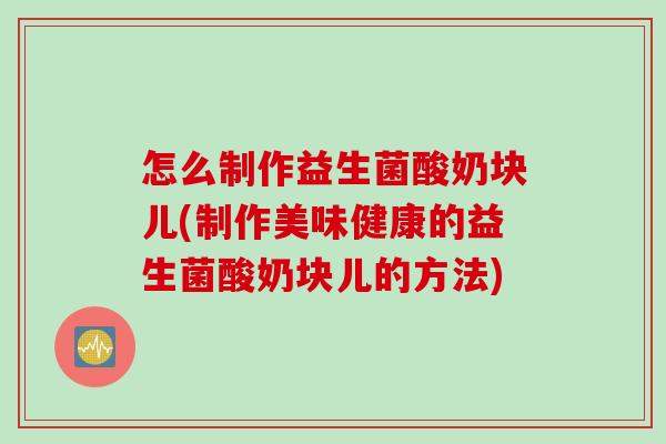 怎么制作益生菌酸奶块儿(制作美味健康的益生菌酸奶块儿的方法)