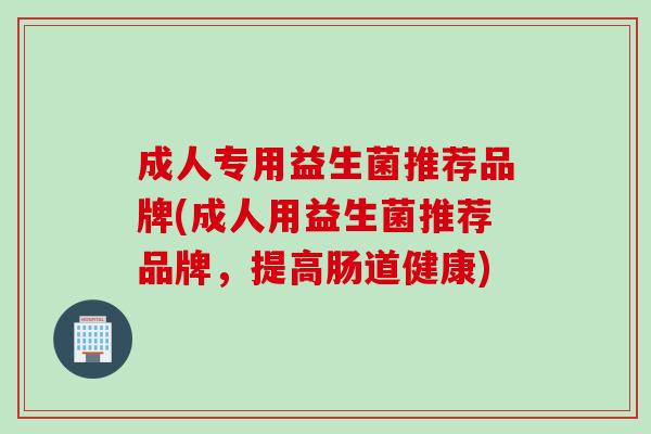 成人专用益生菌推荐品牌(成人用益生菌推荐品牌，提高肠道健康)