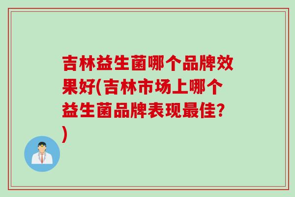 吉林益生菌哪个品牌效果好(吉林市场上哪个益生菌品牌表现最佳？)