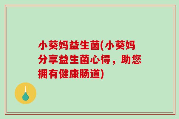 小葵妈益生菌(小葵妈分享益生菌心得，助您拥有健康肠道)