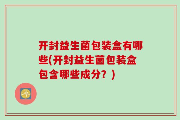 开封益生菌包装盒有哪些(开封益生菌包装盒包含哪些成分？)