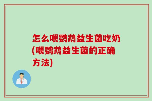 怎么喂鹦鹉益生菌吃奶(喂鹦鹉益生菌的正确方法)