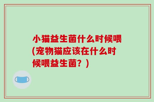 小猫益生菌什么时候喂(宠物猫应该在什么时候喂益生菌？)