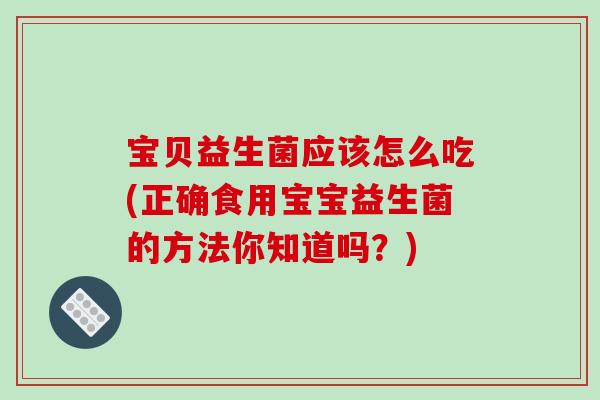 宝贝益生菌应该怎么吃(正确食用宝宝益生菌的方法你知道吗？)