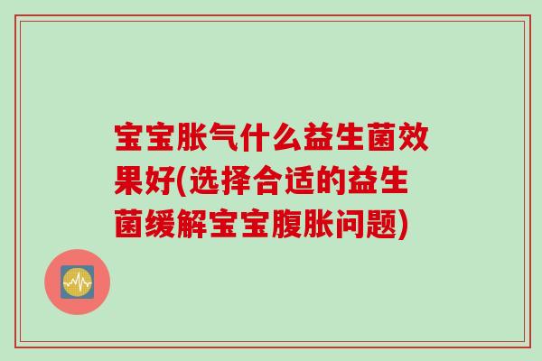 宝宝胀气什么益生菌效果好(选择合适的益生菌缓解宝宝腹胀问题)