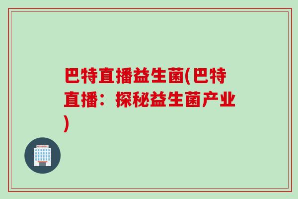 巴特直播益生菌(巴特直播：探秘益生菌产业)