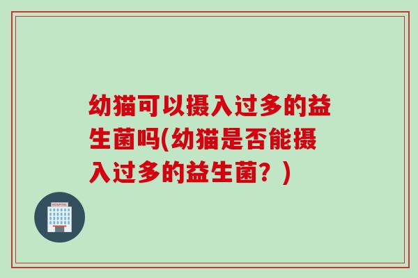 幼猫可以摄入过多的益生菌吗(幼猫是否能摄入过多的益生菌？)