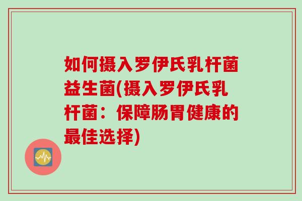 如何摄入罗伊氏乳杆菌益生菌(摄入罗伊氏乳杆菌：保障肠胃健康的最佳选择)