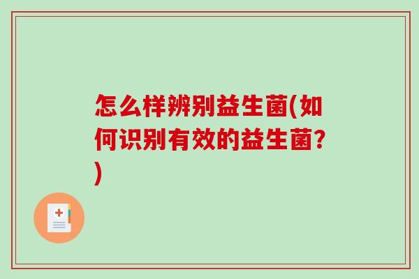 怎么样辨别益生菌(如何识别有效的益生菌?) 怎么样辨别益生菌(如何识别有效的益生菌?)