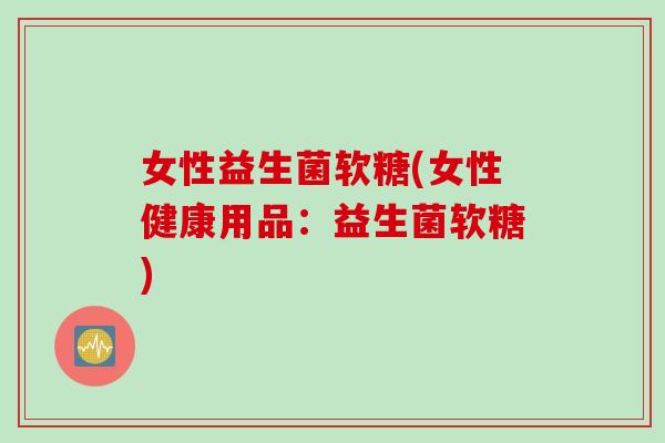 女性益生菌软糖(女性健康用品：益生菌软糖)