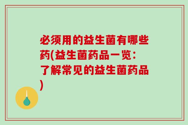 必须用的益生菌有哪些药(益生菌药品一览：了解常见的益生菌药品)