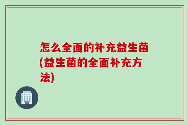 怎么全面的补充益生菌(益生菌的全面补充方法)