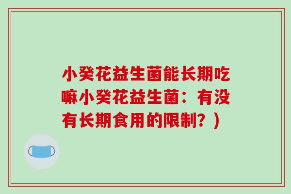 小癸花益生菌能长期吃嘛小癸花益生菌：有没有长期食用的限制？)