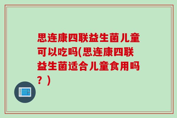 思连康四联益生菌儿童可以吃吗(思连康四联益生菌适合儿童食用吗？)