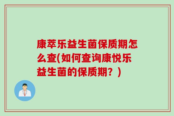 康萃乐益生菌保质期怎么查(如何查询康悦乐益生菌的保质期？)