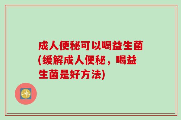 成人便秘可以喝益生菌(缓解成人便秘，喝益生菌是好方法)