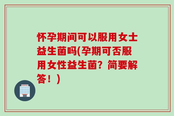 怀孕期间可以服用女士益生菌吗(孕期可否服用女性益生菌？简要解答！)