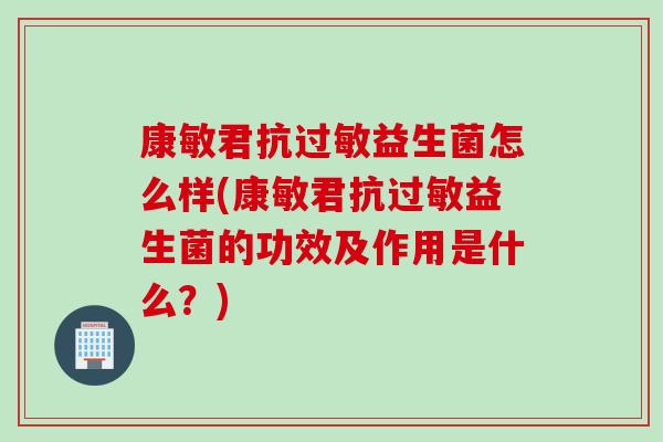 康敏君抗过敏益生菌怎么样(康敏君抗过敏益生菌的功效及作用是什么？)