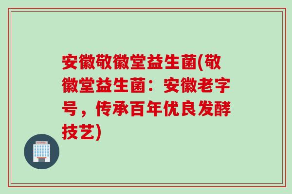 安徽敬徽堂益生菌(敬徽堂益生菌：安徽老字号，传承百年优良发酵技艺)