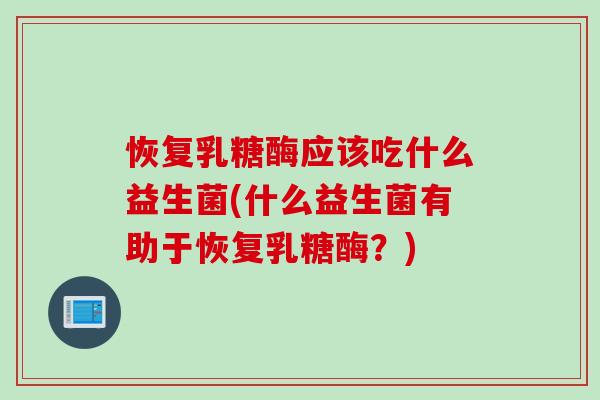 恢复乳糖酶应该吃什么益生菌(什么益生菌有助于恢复乳糖酶？)