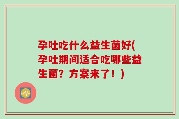 孕吐吃什么益生菌好(孕吐期间适合吃哪些益生菌?方案来了!) 孕吐吃什么益生菌好(孕吐期间适合吃哪些益生菌?方案来了!)