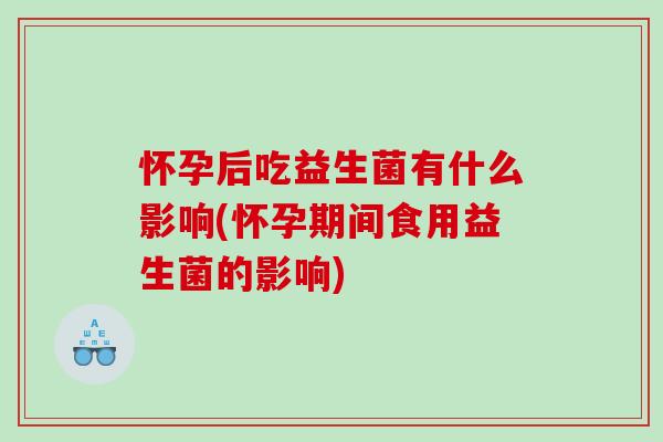怀孕后吃益生菌有什么影响(怀孕期间食用益生菌的影响)