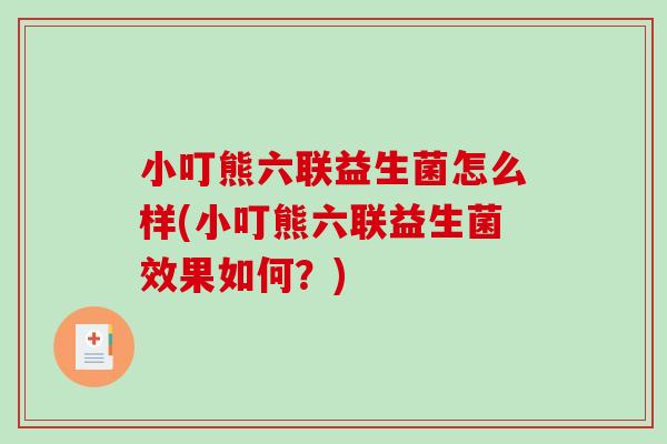 小叮熊六联益生菌怎么样(小叮熊六联益生菌效果如何？)