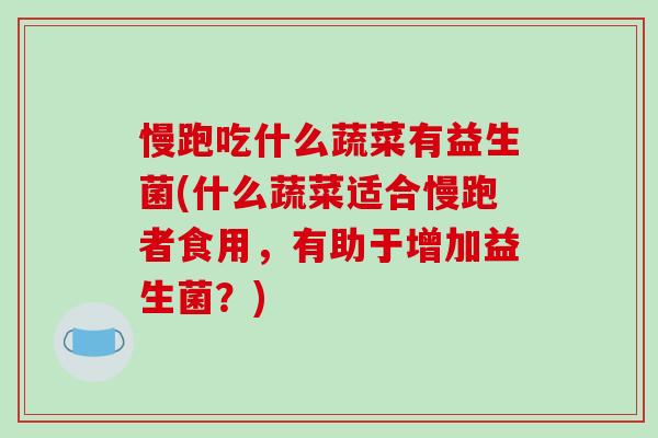慢跑吃什么蔬菜有益生菌(什么蔬菜适合慢跑者食用，有助于增加益生菌？)