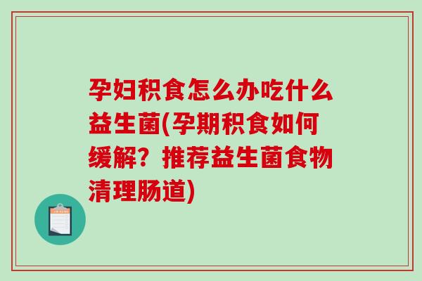 孕妇积食怎么办吃什么益生菌(孕期积食如何缓解？推荐益生菌食物清理肠道)