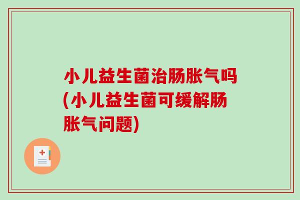 小儿益生菌治肠胀气吗(小儿益生菌可缓解肠胀气问题)