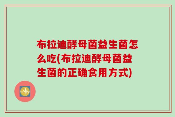 布拉迪酵母菌益生菌怎么吃(布拉迪酵母菌益生菌的正确食用方式)