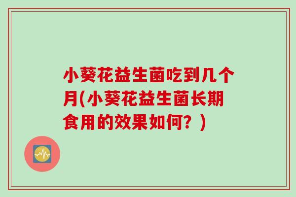小葵花益生菌吃到几个月(小葵花益生菌长期食用的效果如何？)
