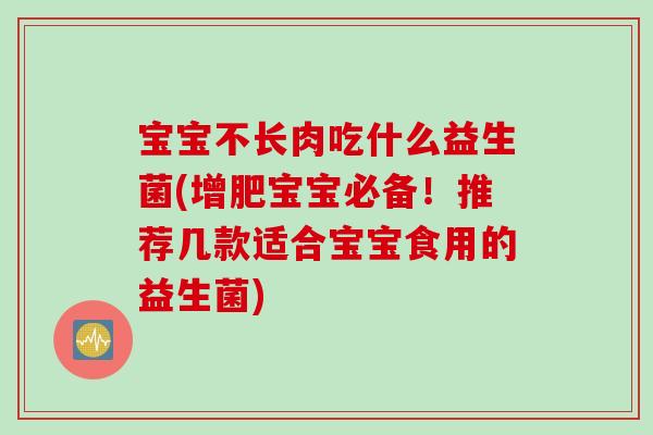 宝宝不长肉吃什么益生菌(增肥宝宝必备！推荐几款适合宝宝食用的益生菌)