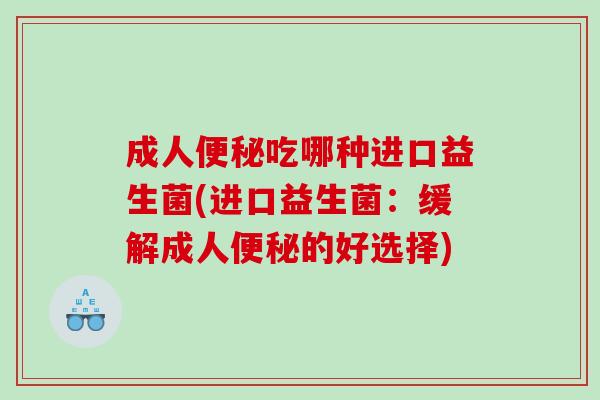 成人便秘吃哪种进口益生菌(进口益生菌：缓解成人便秘的好选择)