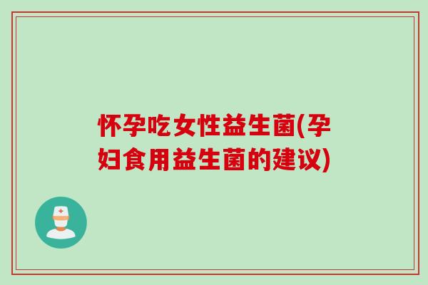 怀孕吃女性益生菌(孕妇食用益生菌的建议)