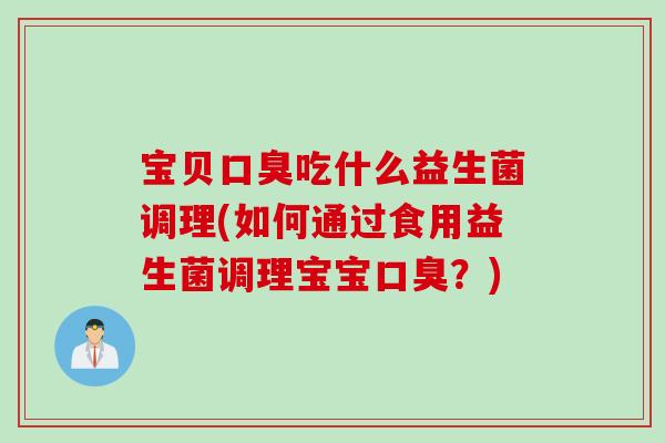 宝贝口臭吃什么益生菌调理(如何通过食用益生菌调理宝宝口臭？)