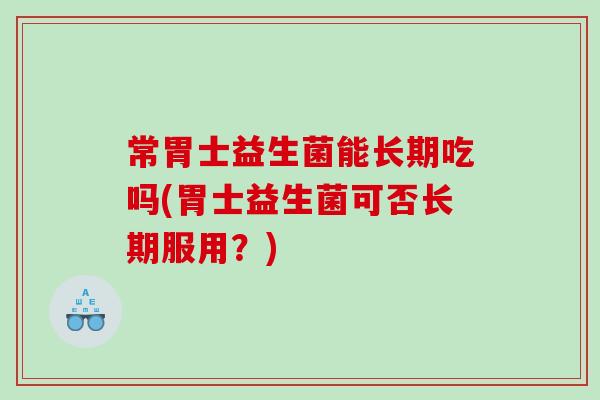 常胃士益生菌能长期吃吗(胃士益生菌可否长期服用？)