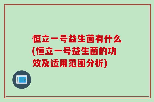 恒立一号益生菌有什么(恒立一号益生菌的功效及适用范围分析)
