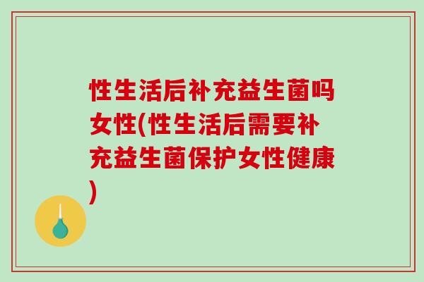 性生活后补充益生菌吗女性(性生活后需要补充益生菌保护女性健康)
