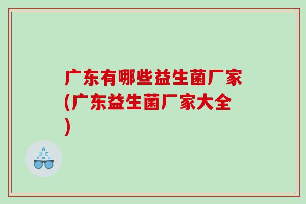 广东有哪些益生菌厂家(广东益生菌厂家大全)