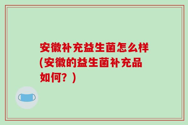 安徽补充益生菌怎么样(安徽的益生菌补充品如何？)