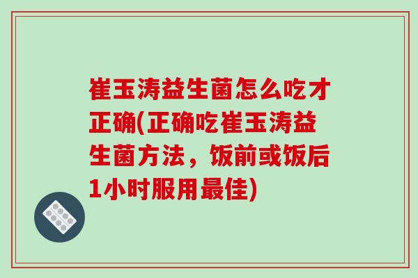 崔玉涛益生菌怎么吃才正确(正确吃崔玉涛益生菌方法，饭前或饭后1小时服用最佳)
