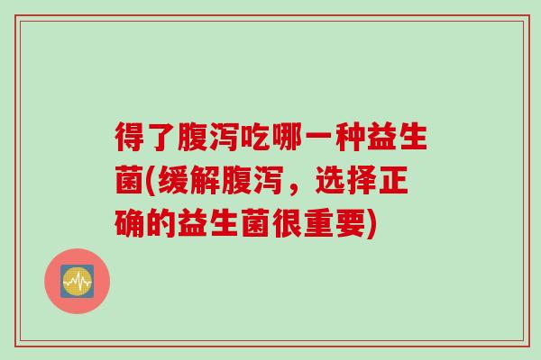得了腹泻吃哪一种益生菌(缓解腹泻，选择正确的益生菌很重要)