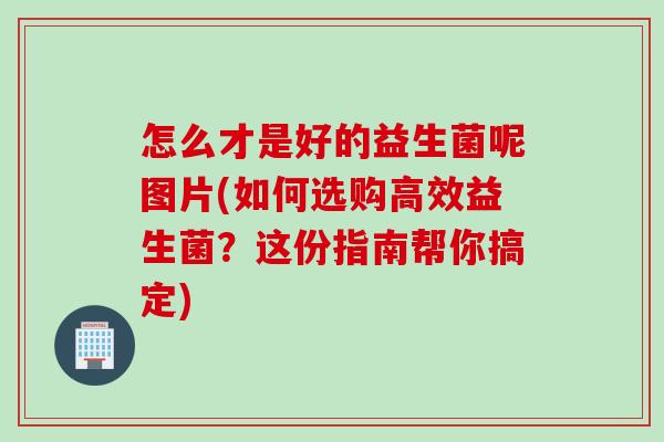怎么才是好的益生菌呢图片(如何选购高效益生菌？这份指南帮你搞定)