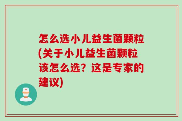怎么选小儿益生菌颗粒(关于小儿益生菌颗粒该怎么选?这是专家的建议) 怎么选小儿益生菌颗粒(关于小儿益生菌颗粒该怎么选?这是专家的建议)
