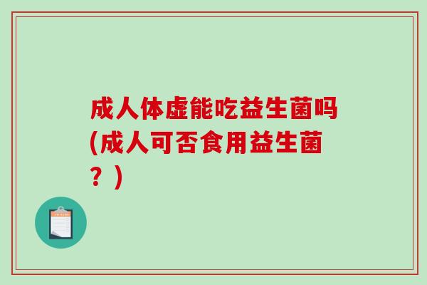 成人体虚能吃益生菌吗(成人可否食用益生菌？)