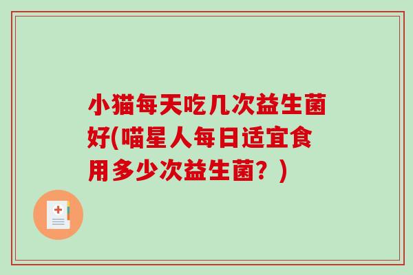 小猫每天吃几次益生菌好(喵星人每日适宜食用多少次益生菌？)